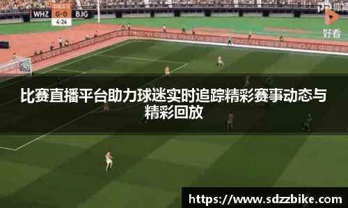 比赛直播平台助力球迷实时追踪精彩赛事动态与精彩回放