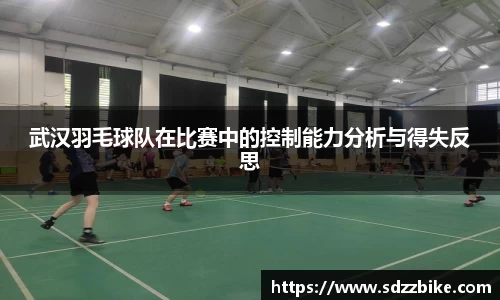 武汉羽毛球队在比赛中的控制能力分析与得失反思