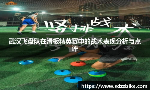 武汉飞盘队在滑板精英赛中的战术表现分析与点评