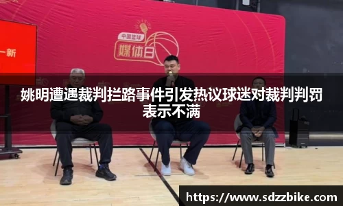 姚明遭遇裁判拦路事件引发热议球迷对裁判判罚表示不满