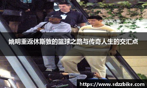 姚明重返休斯敦的篮球之路与传奇人生的交汇点